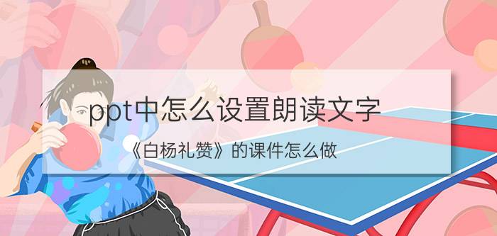 ppt中怎么设置朗读文字 《白杨礼赞》的课件怎么做？